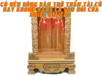 Có nên dùng bàn thờ thần tài cũ hay không đang được nhiều gia chủ quan tâm