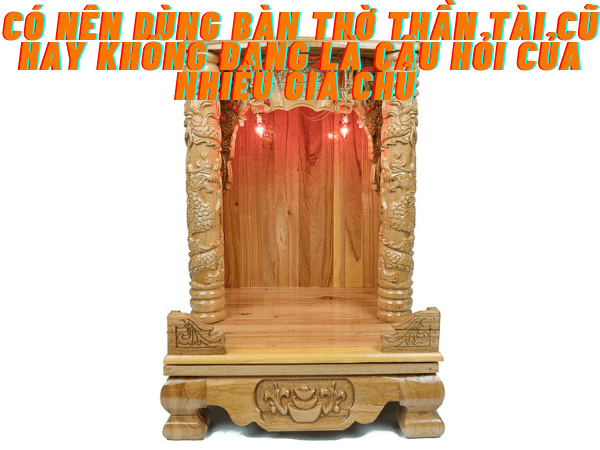 Có nên dùng bàn thờ thần tài cũ hay không đang được nhiều gia chủ quan tâm