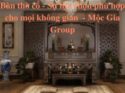 Bàn thờ cổ - Sự lựa chọn phù hợp cho mọi không gian - Mộc Gia Group