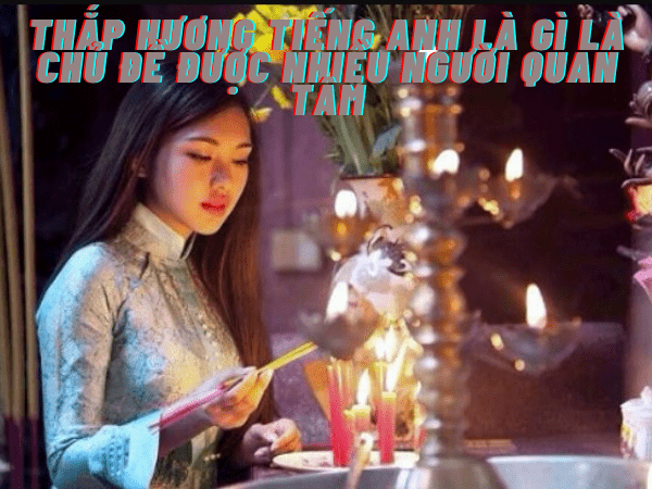 Thắp hương tiếng anh là gì đang được nhiều người quan tâm